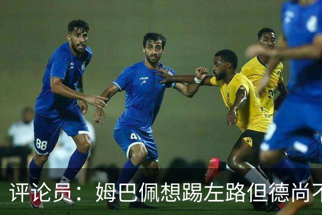 评论员：姆巴佩想踢左路但德尚不愿意 我感觉他和登贝莱无法兼容