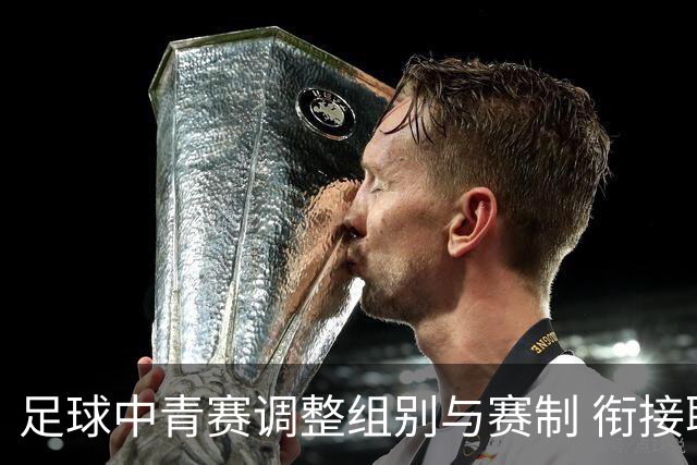 足球中青赛调整组别与赛制 衔接职业联赛